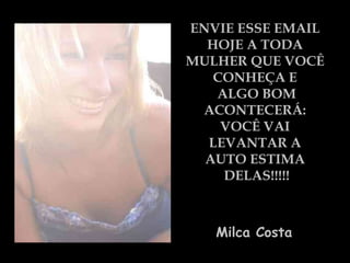 ENVIE ESSE EMAIL  HOJE A TODA  MULHER QUE VOCÊ  CONHEÇA E  ALGO BOM ACONTECERÁ:  VOCÊ VAI  LEVANTAR A  AUTO ESTIMA  DELAS!!!!! Milca Costa   