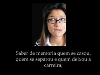 Saber de memoria quem se casou, quem se separou e quem deixou a carreira; 