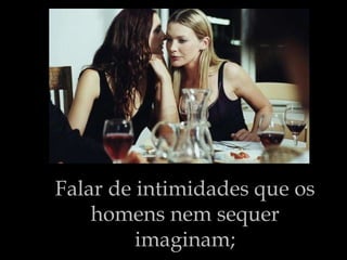 Falar de intimidades que os homens nem sequer imaginam; 