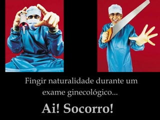 Fingir naturalidade durante um exame ginecológico...   Ai! Socorro! 