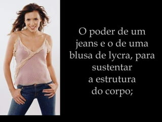 O poder de um  jeans e o de uma  blusa de lycra, para  sustentar  a estrutura  do corpo;   