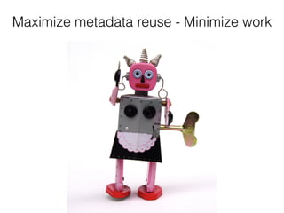 Maximize metadata reuse - Minimize work
 