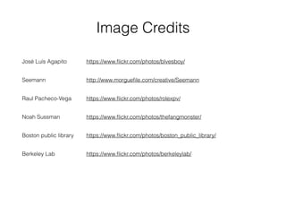 José Luís Agapito https://www.ﬂickr.com/photos/blvesboy/
Seemann http://www.morgueﬁle.com/creative/Seemann
Raul Pacheco-Vega https://www.ﬂickr.com/photos/rolexpv/
Noah Sussman https://www.ﬂickr.com/photos/thefangmonster/
Boston public library https://www.ﬂickr.com/photos/boston_public_library/
Berkeley Lab https://www.ﬂickr.com/photos/berkeleylab/
Image Credits
 