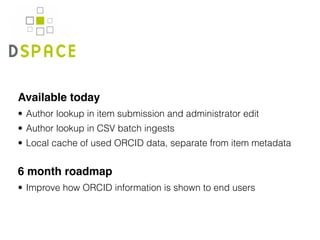 Available today
• Author lookup in item submission and administrator edit
• Author lookup in CSV batch ingests
• Local cache of used ORCID data, separate from item metadata 
6 month roadmap
• Improve how ORCID information is shown to end users
 