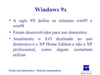 Windows 9x A sigla 9X define os sistemas win95 e win98 Foram desenvolvidos para uso doméstico Atualmente o S.O destinado ao uso doméstico é o XP Home Edition e não o XP professional, como alguns costumam utilizar 