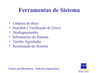 Ferramentas de Sistema Limpeza de disco Scandisk ( Verificação de Erros) Desfragmetandor Informações do Sistema  Tarefas Agendadas Restauração do Sistema 