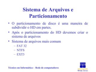Sistema de Arquivos e Particionamento O particionamento de disco é uma maneira de subdividir o HD em partes. Após o particionamento do HD devemos criar o sistema de arquivos  Sistema de arquivos mais comum FAT 32 NTFS EXT3 