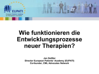 Jan Geißler
Director European Patients‘ Academy (EUPATI)
Co-founder, CML Advocates Network
Wie funktionieren die
Entwicklungsprozesse
neuer Therapien?
 