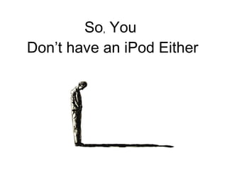 So ,  You  Don’t have an iPod Either 
