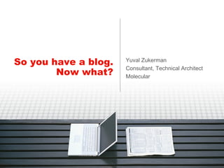 So you have a blog. Now what? Yuval Zukerman Consultant, Technical Architect Molecular 