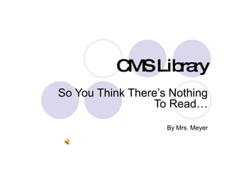 CMS Library So You Think There’s Nothing To Read… By Mrs. Meyer 