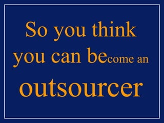So you think you can be come an   outsourcer 