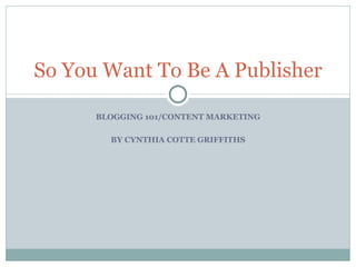 BLOGGING 101/CONTENT MARKETING BY CYNTHIA COTTE GRIFFITHS So You Want To Be A Publisher 