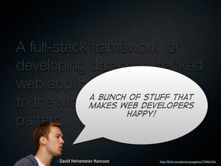 A full-stack framework for
developing database-backed
web applications according
to the Model-View-Controller
             A bunch of stuff that
            makes web developers
                    happy!
pattern.

       - David Heinemeier Hansson   http://flickr.com/photos/pragdave/174964316/
 