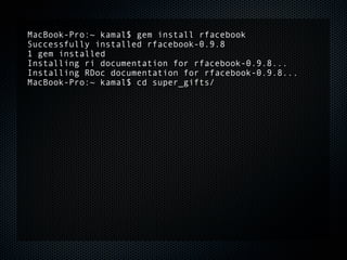 MacBook-Pro:~ kamal$ gem install rfacebook
Successfully installed rfacebook-0.9.8
1 gem installed
Installing ri documentation for rfacebook-0.9.8...
Installing RDoc documentation for rfacebook-0.9.8...
MacBook-Pro:~ kamal$ cd super_gifts/
 