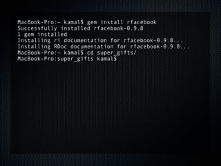 MacBook-Pro:~ kamal$ gem install rfacebook
Successfully installed rfacebook-0.9.8
1 gem installed
Installing ri documentation for rfacebook-0.9.8...
Installing RDoc documentation for rfacebook-0.9.8...
MacBook-Pro:~ kamal$ cd super_gifts/
MacBook-Pro:super_gifts kamal$
 