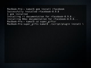 MacBook-Pro:~ kamal$ gem install rfacebook
Successfully installed rfacebook-0.9.8
1 gem installed
Installing ri documentation for rfacebook-0.9.8...
Installing RDoc documentation for rfacebook-0.9.8...
MacBook-Pro:~ kamal$ cd super_gifts/
MacBook-Pro:super_gifts kamal$ ./script/plugin install 
 