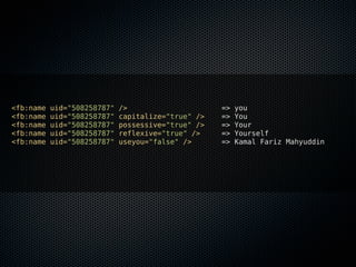 <fb:name   uid="508258787"   />                     =>   you
<fb:name   uid="508258787"   capitalize="true" />   =>   You
<fb:name   uid="508258787"   possessive="true" />   =>   Your
<fb:name   uid="508258787"   reflexive="true" />    =>   Yourself
<fb:name   uid="508258787"   useyou="false" />      =>   Kamal Fariz Mahyuddin
 