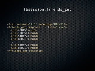 fbsession.friends_get


<?xml version="1.0" encoding="UTF-8"?>
<friends_get_response ... list="true">
  <uid>400156</uid>
  <uid>1906543</uid>
  <uid>5404778</uid>
  <uid>8602139</uid>
  ...
  <uid>5404778</uid>
  <uid>8602139</uid>
</friends_get_response>
 
