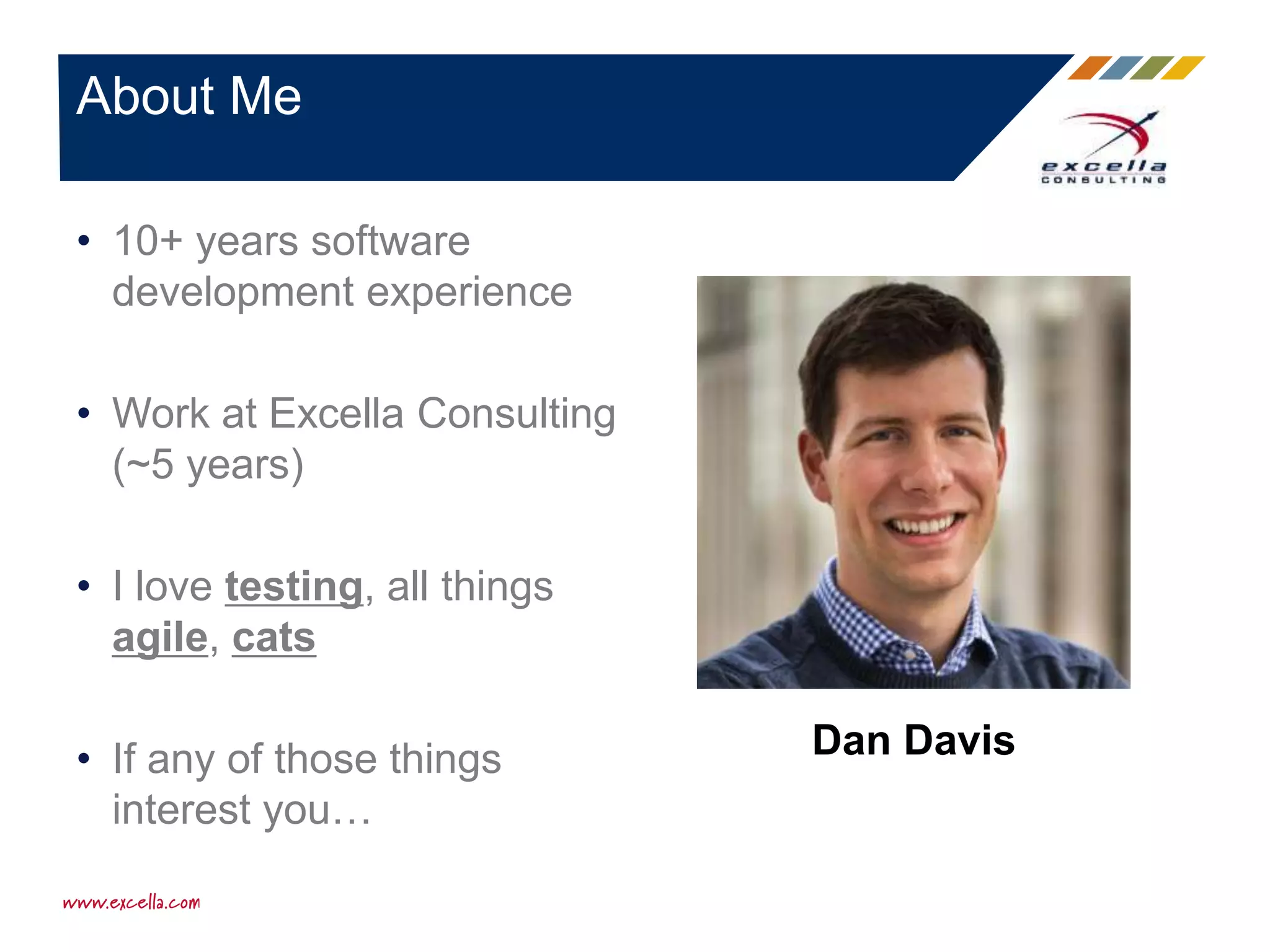 • 10+ years software
development experience
• Work at Excella Consulting
(~5 years)
• I love testing, all things
agile, cats
• If any of those things
interest you…
About Me
Dan Davis
 