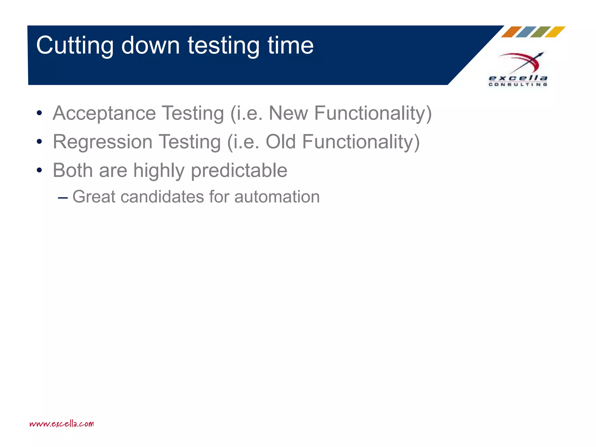 • Acceptance Testing (i.e. New Functionality)
• Regression Testing (i.e. Old Functionality)
• Both are highly predictable
– Great candidates for automation
Cutting down testing time
 