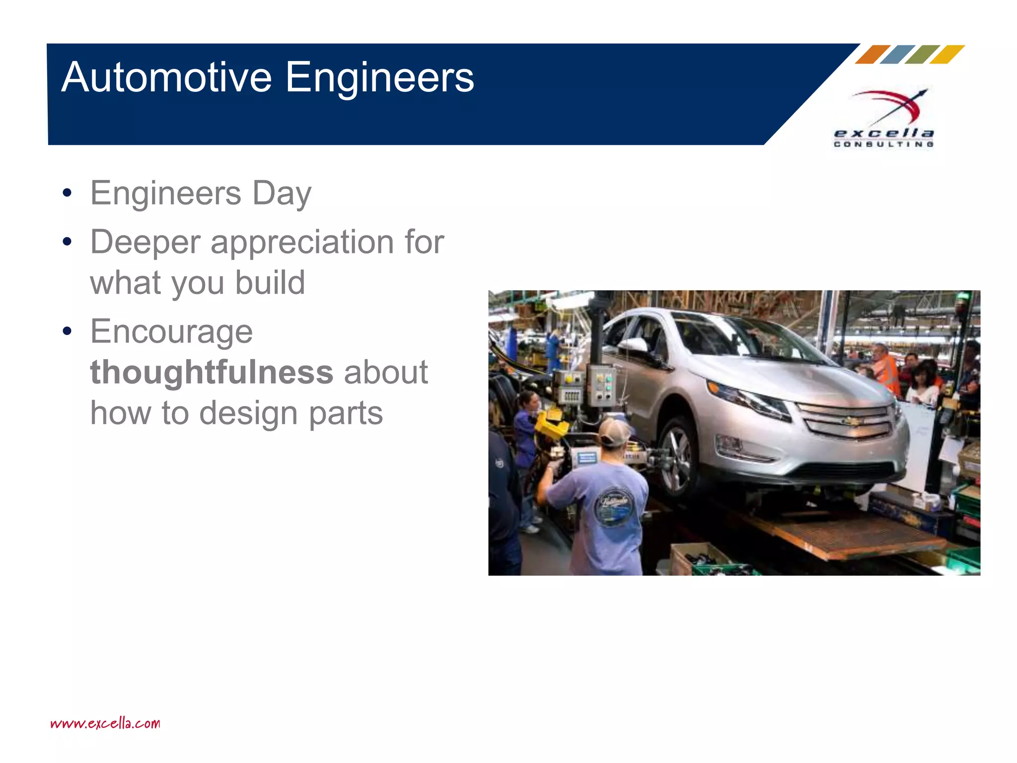 • Engineers Day
• Deeper appreciation for
what you build
• Encourage
thoughtfulness about
how to design parts
Automotive Engineers
 
