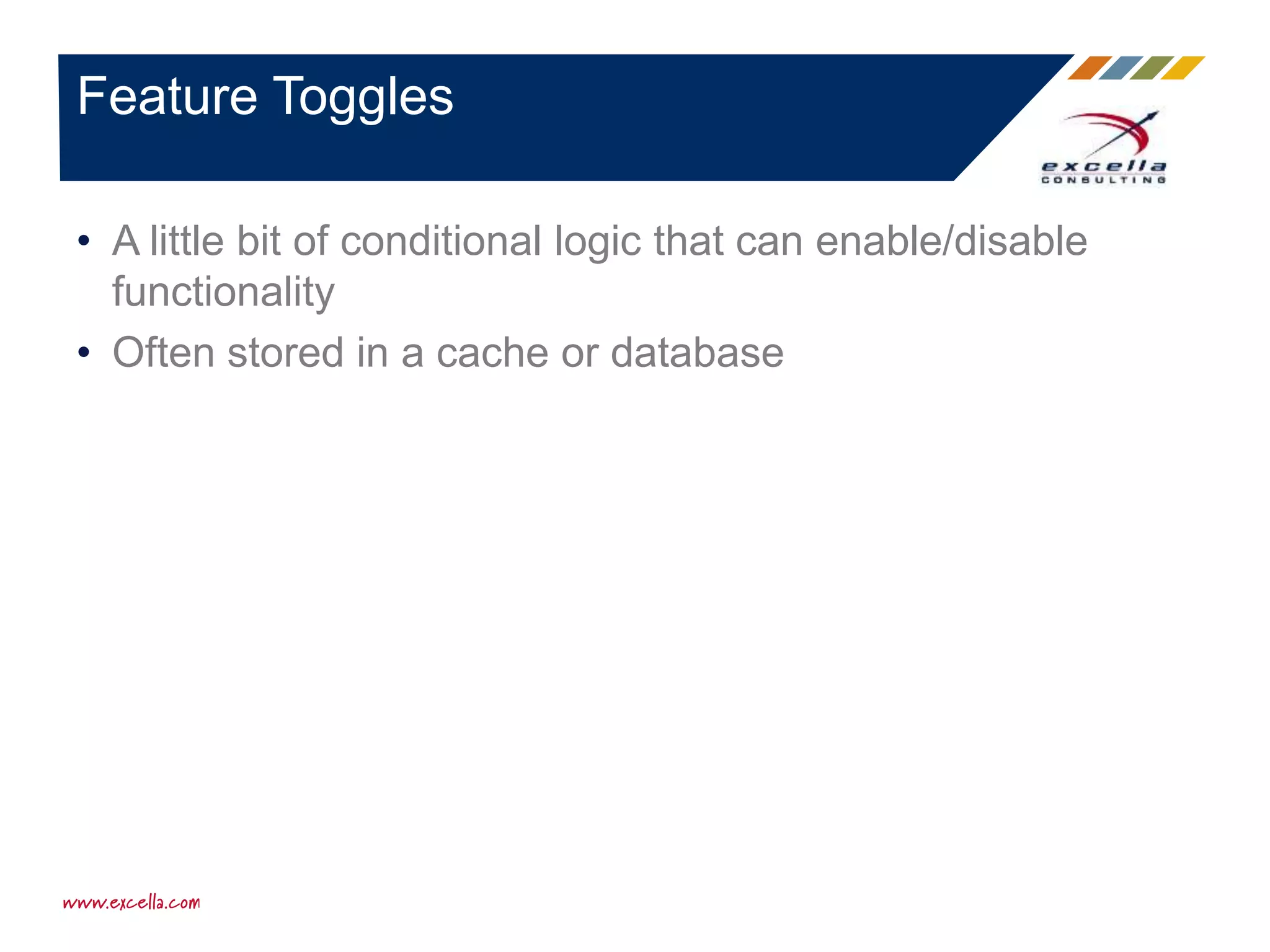 • A little bit of conditional logic that can enable/disable
functionality
• Often stored in a cache or database
Feature Toggles
 