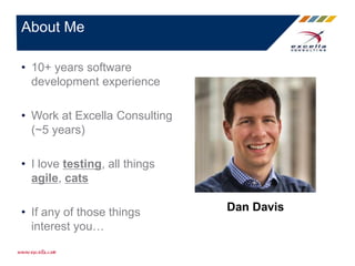 • 10+ years software
development experience
• Work at Excella Consulting
(~5 years)
• I love testing, all things
agile, cats
• If any of those things
interest you…
About Me
Dan Davis
 