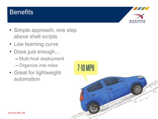 Benefits
• Simple approach, one step
above shell scripts
• Low learning curve
• Does just enough…
– Multi-host deployment
– Organize into roles
• Great for lightweight
automation
 