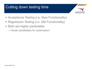 • Acceptance Testing (i.e. New Functionality)
• Regression Testing (i.e. Old Functionality)
• Both are highly predictable
– Great candidates for automation
Cutting down testing time
 