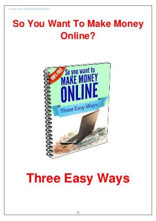 So You Want To Make Money Online?
[1]
So You Want To Make Money
Online?
Three Easy Ways
 