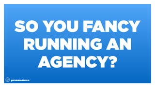 SO YOU FANCY
RUNNING AN
AGENCY?
 