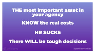@petehotchkiss
THE most important asset in
your agency
KNOW the real costs
HR SUCKS
There WILL be tough decisions
 