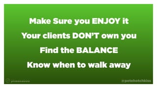 @petehotchkiss
Make Sure you ENJOY it
Your clients DON’T own you
Find the BALANCE
Know when to walk away
 