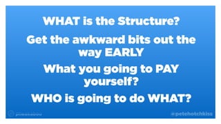 @petehotchkiss
WHAT is the Structure?
Get the awkward bits out the
way EARLY
What you going to PAY
yourself?
WHO is going to do WHAT?
 