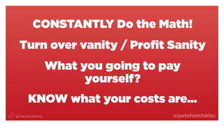 @petehotchkiss
CONSTANTLY Do the Math!
Turn over vanity / Profit Sanity
What you going to pay
yourself?
KNOW what your costs are…
 
