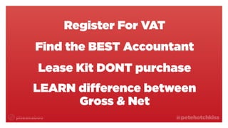 @petehotchkiss
Register For VAT
Find the BEST Accountant
Lease Kit DONT purchase
LEARN difference between
Gross & Net
 