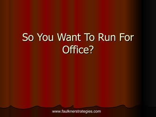 So You Want To Run For Office? www.faulknerstrategies.com 