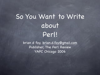 So You Want to Write
       about
        Perl!
  brian d foy, brian.d.foy@gmail.com
      Publisher, The Perl Review
         YAPC Chicago 2006