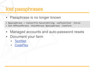 > $passphrase = ConvertTo-SecureString -asPlainText -Force
> Set-SPPassPhrase -PassPhrase $passphrase -Confirm




       TechNet
       CodePlex
 