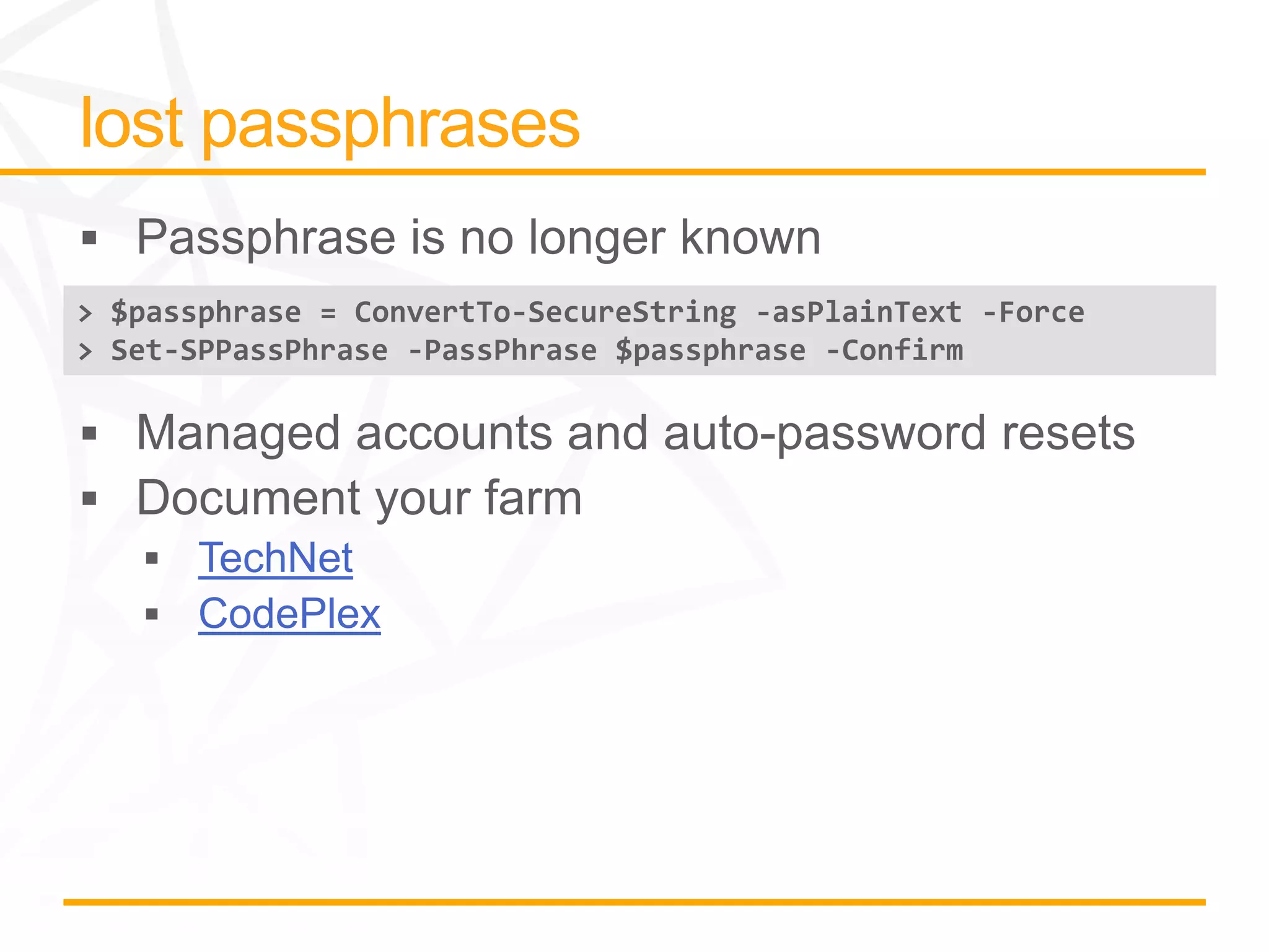 > $passphrase = ConvertTo-SecureString -asPlainText -Force
> Set-SPPassPhrase -PassPhrase $passphrase -Confirm




       TechNet
       CodePlex
 