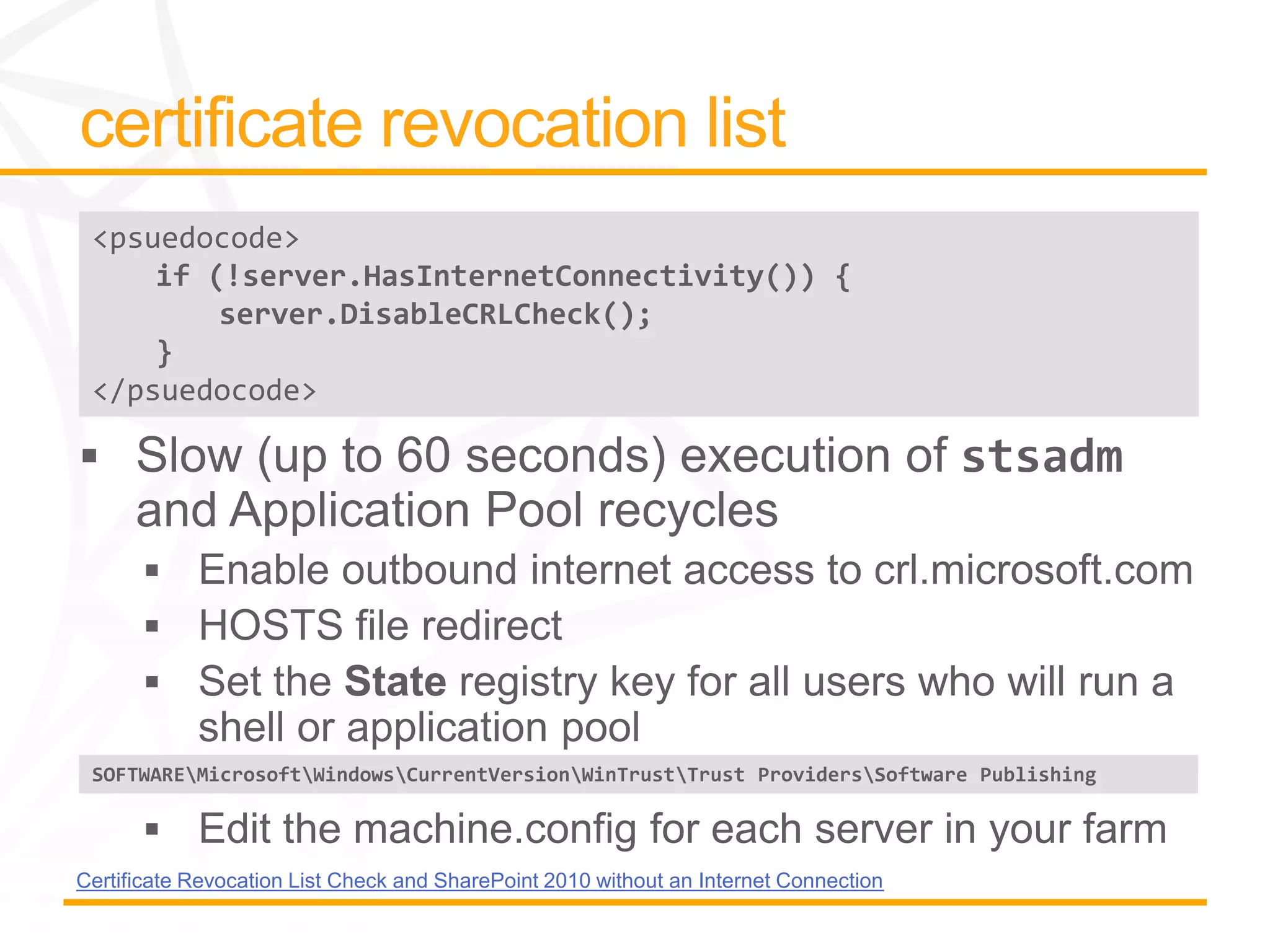 <psuedocode>
     if (!server.HasInternetConnectivity()) {
         server.DisableCRLCheck();
     }
 </psuedocode>




 SOFTWAREMicrosoftWindowsCurrentVersionWinTrustTrust ProvidersSoftware Publishing




Certificate Revocation List Check and SharePoint 2010 without an Internet Connection
 