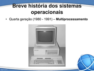 Breve história dos sistemas
operacionais
• Quarta geração (1980 - 1991) – Multiprocessamento
 