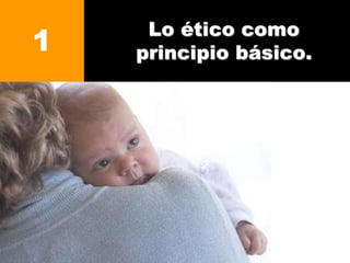 Lo ético como
principio básico.1
 