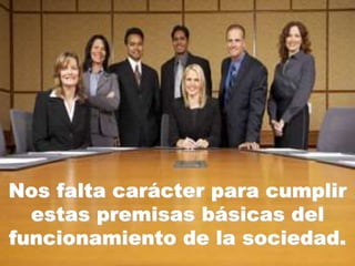 Nos falta carácter para cumplir
estas premisas básicas del
funcionamiento de la sociedad.
 
