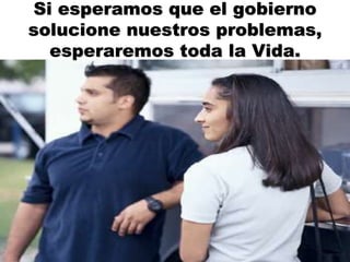 Si esperamos que el gobierno
solucione nuestros problemas,
esperaremos toda la Vida.
 