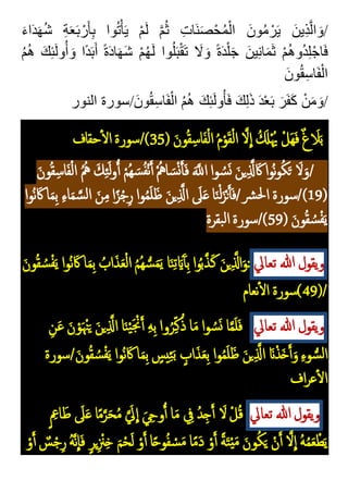 َ‫ء‬‫ا‬َ‫د‬َ‫ه‬ُ‫ش‬ ِ‫ة‬َ‫ع‬َ‫ب‬ ْ‫ر‬َ‫أ‬ِ‫ب‬ ‫وا‬ُ‫ت‬ْ‫أ‬َ‫ي‬ ْ‫م‬َ‫ل‬ َّ‫م‬ُ‫ث‬ ِ‫َات‬‫ن‬َ‫ص‬ْ‫ح‬ُ‫م‬ْ‫ال‬ َ‫ون‬ُ‫م‬ ْ‫ر‬َ‫ي‬ َ‫ين‬ِ‫ذ‬َّ‫ل‬‫ا‬ َ‫و‬/
ِ‫ن‬‫ا‬َ‫م‬َ‫ث‬ ْ‫م‬ُ‫ه‬‫و‬ُ‫د‬ِ‫ل‬ْ‫اج‬َ‫ف‬
ُ‫م‬ُ‫ه‬ َ‫ك‬ِ‫ئ‬َ‫ل‬‫و‬ُ‫أ‬ َ‫و‬ ‫ا‬ً‫د‬َ‫ب‬َ‫أ‬ ً‫ة‬َ‫د‬‫ا‬َ‫ه‬َ‫ش‬ ْ‫م‬ُ‫ه‬َ‫ل‬ ‫وا‬ُ‫ل‬َ‫ب‬ْ‫ق‬َ‫ت‬ َ
‫ال‬ َ‫و‬ ً‫ة‬َ‫د‬ْ‫ل‬َ‫ج‬ َ‫ين‬
َ‫ون‬ُ‫ق‬ِ‫اس‬َ‫ف‬ْ‫ال‬
‫النور‬ ‫سورة‬/َ‫ون‬ُ‫ق‬ِ‫اس‬َ‫ف‬ْ‫ال‬ ُ‫م‬ُ‫ه‬ َ‫ك‬ِ‫ئ‬َ‫ل‬‫و‬ُ‫أ‬َ‫ف‬ َ‫ك‬ِ‫ل‬َ‫ذ‬ َ‫د‬ْ‫ع‬َ‫ب‬ َ‫ر‬َ‫ف‬َ‫ك‬ ْ‫ن‬َ‫م‬ َ‫و‬/
( َ‫ون‬‫م‬‫ق‬‫ك‬‫اس‬َ‫ف‬ْ‫ل‬‫ا‬ ‫م‬‫م‬ْ‫و‬َ‫ق‬ْ‫ل‬‫ا‬ َّ‫َل‬
ِ
‫ا‬ ‫م‬ َ
‫َل‬ْ‫م‬‫َي‬ ْ‫َل‬‫ه‬َ‫ف‬ ٌ‫غ‬ َ
‫َل‬َ‫ب‬
35
‫حقاف‬‫ال‬ ‫سورة‬/)
َ‫ون‬‫م‬‫ق‬‫ك‬‫اس‬َ‫ف‬ْ‫ل‬‫ا‬ ‫م‬‫م‬‫مه‬ َ‫ك‬‫ك‬‫ئ‬َ‫ل‬‫و‬ُ‫أ‬ ْ‫م‬‫م‬‫ه‬ َ‫س‬‫م‬‫ف‬ْ‫ن‬َ‫أ‬ ْ‫م‬‫امه‬ َ‫س‬ْ‫ن‬َ‫أ‬َ‫ف‬ ََّ
‫اَّلل‬ ‫وا‬ ‫م‬‫س‬َ‫ن‬ َ‫ين‬‫ك‬َّ
‫َّل‬ َ‫َك‬‫موا‬‫ن‬‫و‬‫م‬‫ك‬َ‫ت‬ َ‫َل‬َ‫و‬/
(
19
‫موا‬‫ن‬ َ‫َك‬‫ا‬َ‫م‬‫ك‬‫ب‬ ‫ك‬‫ء‬‫ا‬َ‫م‬ َّ‫س‬‫ل‬‫ا‬ َ‫ن‬‫ك‬‫م‬‫ا‬ً‫ز‬ْ‫ج‬‫ك‬‫ر‬ ‫وا‬‫م‬‫م‬َ‫ل‬َ‫ظ‬ َ‫ن‬‫ي‬‫ك‬َّ
‫اَّل‬ َ
‫َل‬َ‫ع‬‫ا‬َ‫ن‬ْ‫ل‬َ‫ز‬ْ‫ن‬َ‫أ‬َ‫ف‬/‫رش‬‫حل‬‫ا‬ ‫سورة‬/)
( َ‫ون‬‫م‬‫ق‬ ‫م‬‫س‬ْ‫ف‬َ‫ي‬
59
‫بقرة‬‫ل‬‫ا‬ ‫سورة‬/)
‫ويقول‬
‫هللا‬
‫تعايل‬
:
َ‫ن‬‫ي‬‫ك‬َّ‫اَّل‬َ‫و‬
َ‫ون‬‫م‬‫ق‬ ‫م‬‫س‬ْ‫ف‬َ‫ي‬ ‫موا‬‫ن‬ َ‫َك‬ ‫ا‬َ‫م‬‫ك‬‫ب‬ ‫م‬
‫اب‬َ‫ذ‬َ‫ع‬ْ‫ل‬‫ا‬ ‫م‬‫م‬‫م‬‫ه‬ ُّ‫س‬َ‫م‬َ‫ي‬ ‫ا‬َ‫ن‬‫ك‬‫ت‬ َ‫اي‬َ‫آ‬‫أ‬‫ك‬‫ب‬ ‫وا‬‫م‬‫ب‬َّ‫ذ‬َ‫ك‬
(49)/
‫نعام‬‫ال‬ ‫سورة‬
‫ويقول‬
‫هللا‬
‫تعايل‬
‫ك‬‫ن‬َ‫ع‬ َ‫ن‬ ْ‫و‬َ ْ‫ْن‬َ‫ي‬ َ‫ن‬‫ي‬‫ك‬َّ
‫اَّل‬ ‫ا‬َ‫ن‬ْ‫ي‬َ ْ
‫ْن‬َ‫أ‬ ‫ك‬‫ه‬‫ك‬‫ب‬ ‫وا‬‫م‬‫ر‬‫ك‬‫ك‬‫م‬‫ذ‬ ‫ا‬َ‫م‬ ‫وا‬ ‫م‬‫س‬َ‫ن‬ ‫ا‬َّ‫م‬َ‫ل‬َ‫ف‬
‫سورة‬/َ‫ون‬‫م‬‫ق‬ ‫م‬‫س‬ْ‫ف‬َ‫ي‬ ‫موا‬‫ن‬ َ‫َك‬ ‫ا‬َ‫م‬‫ك‬‫ب‬ ٍ
‫يس‬‫ك‬‫ئ‬َ‫ب‬ ٍ
‫اب‬َ‫ذ‬َ‫ع‬‫ك‬‫ب‬ ‫وا‬‫م‬‫م‬َ‫ل‬َ‫ظ‬ َ‫ن‬‫ي‬‫ك‬َّ
‫اَّل‬ َ‫َن‬ْ‫ذ‬َ‫خ‬َ‫أ‬َ‫و‬ ‫ك‬‫ء‬‫و‬ ُّ‫س‬‫ل‬‫ا‬
‫اف‬‫ر‬‫ع‬‫ال‬
‫ويقول‬
‫هللا‬
‫تعايل‬
ٍ ‫ك‬
‫اِع‬ َ‫ط‬ َ
‫َل‬َ‫ع‬ ‫ا‬ً‫م‬َّ‫ر‬َ‫ح‬‫م‬‫م‬ ََّ
‫يل‬
ِ
‫ا‬ َ ‫ك‬
‫وِح‬ُ‫أ‬ ‫ا‬َ‫م‬ ‫ك‬
‫يف‬ ‫م‬‫د‬‫ك‬‫ج‬َ‫أ‬ َ
‫َل‬ ْ‫ل‬‫م‬‫ق‬
ْ‫و‬َ‫أ‬ ٌ
‫س‬ْ‫ج‬‫ك‬‫ر‬ ‫م‬‫ه‬َّ‫ن‬
ِ
‫ا‬َ‫ف‬ ٍ‫ر‬‫ي‬‫ك‬ ْ
‫ْن‬‫ك‬‫خ‬ َ‫م‬ْ‫ح‬َ‫ل‬ ْ‫و‬َ‫أ‬ ‫ا‬ً‫ح‬‫و‬‫م‬‫ف‬ ْ
‫س‬َ‫م‬ ‫ا‬ً‫م‬َ‫د‬ ْ‫و‬َ‫أ‬ ً‫ة‬َ‫ت‬ْ‫ي‬َ‫م‬ َ‫ون‬‫م‬‫ك‬َ‫ي‬ ْ‫ن‬َ‫أ‬ َّ‫َل‬
ِ
‫ا‬ ‫م‬‫ه‬‫م‬‫م‬َ‫ع‬ْ‫ط‬َ‫ي‬
 
