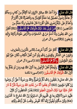 :‫تعايل‬ ‫هللا‬‫قال‬
(
ٍ‫ة‬َ ْ‫ْك‬‫ك‬‫ح‬َ‫و‬ ٍ
‫اب‬َ‫ت‬‫ك‬‫ك‬ ْ‫ن‬‫ك‬‫م‬ ْ ‫م‬‫ُك‬‫م‬‫ت‬ْ‫ي‬َ‫ت‬َ‫آ‬‫أ‬ ‫ا‬َ‫م‬َ‫ل‬ َ‫ني‬‫ك‬‫كي‬‫ب‬َّ‫ن‬‫ل‬‫ا‬ َ
‫اق‬َ‫ث‬‫ي‬‫ك‬‫م‬ ‫م‬َّ
‫اَّلل‬ َ‫ذ‬َ‫خ‬َ‫أ‬ ْ‫ذ‬
ِ
‫ا‬َ‫و‬
َ‫ل‬‫ا‬َ‫ق‬ ‫م‬‫ه‬َّ‫ن‬‫م‬ ‫م‬
‫ُص‬ْ‫ن‬َ‫ت‬َ‫ل‬َ‫و‬ ‫ك‬‫ه‬‫ك‬‫ب‬ َّ ‫م‬
‫ُن‬‫ك‬‫م‬ْ‫ؤ‬‫م‬‫ت‬َ‫ل‬ ْ ‫م‬
‫ُك‬َ‫ع‬َ‫م‬ ‫ا‬َ‫م‬‫ك‬‫ل‬ ٌ
‫ق‬‫ك‬‫د‬ َ
‫ص‬‫م‬‫م‬ ٌ‫ل‬‫و‬ ‫م‬‫س‬َ‫ر‬ْ‫م‬‫ُك‬َ‫اء‬َ‫ج‬ َّ ‫م‬
‫ُث‬
ْ‫م‬‫ُت‬ْ‫ر‬َ‫ر‬ْ‫ق‬َ‫أ‬َ‫أ‬
َ‫ن‬‫ك‬‫م‬ ْ ‫م‬
‫ُك‬َ‫ع‬َ‫م‬ َ‫َن‬َ‫أ‬َ‫و‬‫وا‬‫م‬‫د‬َ‫ه‬ ْ‫اش‬َ‫ف‬ َ‫ل‬‫ا‬َ‫ق‬ َ‫َن‬ ْ‫ر‬َ‫ر‬ْ‫ق‬َ‫أ‬ ‫وا‬‫م‬‫ل‬‫ا‬َ‫ق‬ ‫ي‬‫ك‬ ْ
‫ْص‬
ِ
‫ا‬ ْ ‫م‬‫ُك‬‫ك‬‫ل‬َ‫ذ‬ َ
‫َل‬َ‫ع‬ ْ‫م‬‫ُت‬ْ‫ذ‬َ‫خ‬َ‫أ‬َ‫و‬
( َ‫ين‬‫ك‬‫د‬‫ك‬‫ه‬‫ا‬َّ‫ش‬‫ل‬‫ا‬
81
)
َ‫ون‬‫م‬‫ق‬‫ك‬‫اس‬َ‫ف‬ْ‫ل‬‫ا‬ ‫م‬‫م‬‫مه‬ َ‫ك‬‫ك‬‫ئ‬َ‫ل‬‫و‬ُ‫أ‬َ‫ف‬ َ ‫ك‬
‫ِل‬َ‫ذ‬ َ‫د‬ْ‫ع‬َ‫ب‬ َّ
‫ ى‬َ‫و‬َ‫ت‬ ْ‫ن‬َ‫م‬َ‫ف‬
(
82
َ ْ
‫َْي‬‫غ‬َ‫ف‬َ‫أ‬ )
‫ك‬
‫يف‬ ْ‫ن‬َ‫م‬ ََ‫َل‬ ْ‫س‬َ‫أ‬ ‫م‬َ
‫َل‬ َ‫و‬ َ‫ون‬‫م‬‫غ‬ْ‫ب‬َ‫ي‬ ‫ك‬ َّ
‫اَّلل‬ ‫ك‬‫ين‬‫ك‬‫د‬
‫ك‬‫ه‬ْ‫ي‬َ‫ل‬
ِ
‫ا‬َ‫و‬ ‫ا‬ً‫ه‬ْ‫ر‬َ‫ك‬َ‫و‬‫ا‬ً‫ع‬ْ‫و‬ َ‫ط‬ ‫ك‬
‫ض‬ْ‫ر‬َ ْ
‫ال‬َ‫و‬ ‫ك‬
‫ات‬َ‫و‬‫ا‬َ‫م‬ َّ‫س‬‫ل‬‫ا‬
( َ‫ون‬‫م‬‫ع‬َ‫ج‬ْ‫ر‬‫م‬‫ي‬
83
‫ان‬‫ر‬‫ْع‬‫ل‬‫أ‬ ‫سورة‬/)
:‫تعايل‬ ‫هللا‬‫قال‬
(
‫ك‬
‫وف‬‫م‬‫ر‬ْ‫ع‬َ‫م‬ْ‫ل‬ ‫ك‬
‫اب‬ َ‫ون‬‫م‬‫ر‬‫م‬‫م‬ْ‫أ‬َ‫ت‬ ‫ك‬
‫اس‬َّ‫ن‬‫ل‬‫ك‬‫ل‬ ْ
‫ت‬َ‫ج‬‫ك‬‫ر‬ْ‫خ‬ُ‫أ‬ ٍ‫ة‬َّ‫م‬ُ‫أ‬ َ ْ
‫ْي‬َ‫خ‬ ْ‫م‬
‫ُت‬ْ‫ن‬‫م‬‫ك‬
‫ا‬ ‫م‬‫ل‬ْ‫ه‬َ‫أ‬ َ‫ن‬َ‫م‬َ‫آ‬‫أ‬ ْ‫و‬َ‫ل‬َ‫و‬ ‫ك‬ َّ
‫َّلل‬ ‫ك‬
‫اب‬ َ‫ون‬‫م‬‫ن‬‫ك‬‫م‬ْ‫ؤ‬‫م‬‫ت‬َ‫و‬ ‫ك‬‫ر‬َ‫ك‬ْ‫ن‬‫م‬‫م‬ْ‫ل‬‫ا‬ ‫ك‬‫ن‬َ‫ع‬ َ‫ن‬ْ‫و‬َ ْ‫ْن‬َ‫ت‬َ‫و‬
ْ‫مم‬‫ه‬َ‫ل‬‫ا‬ً ْ
‫ْي‬َ‫خ‬ َ‫ن‬ َ‫اك‬َ‫ل‬ ‫ك‬
‫اب‬َ‫ت‬‫ك‬‫ك‬ْ‫ل‬
َ‫ون‬‫م‬‫ن‬‫ك‬‫م‬ْ‫ؤ‬‫م‬‫م‬ْ‫ل‬‫ا‬ ‫م‬‫م‬‫م‬ ْ‫ْن‬‫ك‬‫م‬
َ‫ون‬‫م‬‫ق‬‫ك‬‫اس‬َ‫ف‬ْ‫ل‬‫ا‬ ‫م‬‫م‬‫مه‬‫م‬َ
‫َث‬ْ‫ك‬َ‫أ‬َ‫و‬
(
110
‫ان‬‫ر‬‫ْع‬‫ل‬‫أ‬ ‫سورة‬/)
:‫تعايل‬ ‫هللا‬‫قال‬
(
‫ا‬َ‫م‬‫ك‬‫ب‬ ْ ‫م‬‫ُك‬َْ‫َي‬ ْ‫م‬َ‫ل‬ ْ‫ن‬َ‫م‬َ‫و‬ ‫ك‬‫ه‬‫ي‬‫ك‬‫ف‬ ‫م‬َّ
‫اَّلل‬ َ‫ل‬َ‫ز‬ْ‫ن‬َ‫أ‬ ‫ا‬َ‫م‬‫ك‬‫ب‬ ‫ك‬‫يل‬‫ك‬ْ‫ْن‬
ِ
ْ
‫اَل‬ ‫م‬‫ل‬ْ‫ه‬َ‫أ‬ ْ ‫م‬‫ُك‬ْ‫ح‬َ‫ي‬ْ‫ل‬َ‫و‬
‫م‬َّ
‫اَّلل‬ َ‫ل‬َ‫ز‬ْ‫ن‬َ‫أ‬
َ‫ون‬‫م‬‫ق‬‫ك‬‫اس‬َ‫ف‬ْ‫ل‬‫ا‬ ‫م‬‫م‬‫مه‬ َ‫ك‬‫ك‬‫ئ‬َ‫ل‬‫و‬ُ‫أ‬َ‫ف‬
(
47
‫املائدة‬ ‫سورة‬/)
‫م‬‫ه‬‫و‬‫م‬‫ض‬ْ‫ر‬‫م‬‫ي‬ ْ‫ن‬َ‫أ‬ ُّ‫ق‬َ‫ح‬َ‫أ‬ ‫م‬‫م‬‫وَل‬‫م‬‫س‬ َ‫ر‬َ‫و‬ ‫م‬َّ
‫اَّلل‬َ‫و‬ ْ‫م‬‫ُك‬‫و‬‫م‬‫ض‬ْ‫م‬
‫ْي‬‫ك‬‫ل‬ ْ ‫م‬
‫ُك‬َ‫ل‬ ‫ك‬ َّ
‫َّلل‬ ‫ك‬
‫اب‬ َ‫ون‬‫م‬‫ف‬‫ك‬‫ل‬َْ‫َي‬ (:‫تعايل‬ ‫هللا‬‫قال‬
( َ‫ني‬‫ك‬‫ن‬‫ك‬‫م‬ْ‫ؤ‬‫م‬‫م‬ ‫موا‬‫ن‬ َ‫َك‬ ْ‫ن‬
ِ
‫ا‬
62
)
‫م‬َ
‫َل‬ َّ‫ن‬َ‫أ‬َ‫ف‬ ‫م‬َ‫وَل‬‫م‬‫س‬ َ‫ر‬َ‫و‬ ََّ
‫اَّلل‬ ‫ك‬‫د‬‫ك‬‫د‬‫ا‬َ ‫م‬‫َي‬ ْ‫ن‬َ‫م‬ ‫م‬‫ه‬َّ‫ن‬َ‫أ‬ ‫وا‬‫م‬‫م‬َ‫ل‬ْ‫ع‬َ‫ي‬ ْ‫م‬َ‫ل‬َ‫أ‬
َ‫ر‬ َ‫َن‬
‫م‬‫ي‬ ‫ك‬‫ظ‬َ‫ع‬ْ‫ل‬‫ا‬ ‫م‬‫ي‬ْ‫ز‬‫ك‬‫خ‬ْ‫ل‬‫ا‬ َ ‫ك‬
‫ِل‬َ‫ذ‬ ‫ا‬َ‫هي‬‫ك‬‫ف‬ ‫ًا‬ ‫ك‬
‫اِل‬َ‫خ‬ ََّ‫َّن‬َ َ
‫َج‬
(
63
َ‫ل‬َّ َ
‫مْن‬‫ت‬ ْ‫ن‬َ‫أ‬ َ‫ون‬‫م‬‫ق‬‫ك‬‫ف‬‫ا‬َ‫ن‬‫م‬‫م‬ْ‫ل‬‫ا‬ ‫م‬‫ر‬َ‫ذ‬َْ‫َي‬ )
َ‫ن‬‫و‬‫م‬‫ر‬َ‫ذ‬َْ‫َت‬ ‫ا‬َ‫م‬ ٌ‫ج‬‫ك‬‫ر‬ْ‫خ‬‫م‬‫م‬ ََّ
‫اَّلل‬ َّ‫ن‬
ِ
‫ا‬ ‫ا‬‫و‬‫م‬‫ئ‬‫ك‬‫ز‬ْ َ‫َت‬ ْ‫اس‬ ‫ك‬‫ل‬‫م‬‫ق‬ ْ‫م‬‫ك‬‫ك‬‫وهب‬‫م‬‫ل‬‫م‬‫ق‬ ‫ك‬
‫يف‬ ‫ا‬َ‫م‬‫ك‬‫ب‬ ْ‫م‬‫م‬ ‫م‬‫ُئ‬‫ك‬‫ب‬َ‫ن‬‫م‬‫ت‬ٌ‫ة‬َ‫ور‬ ‫م‬‫س‬ ْ‫م‬‫ك‬ْ‫هي‬َ‫ل‬َ‫ع‬
(
64
‫م‬‫ل‬‫و‬‫م‬‫ق‬َ‫ي‬َ‫ل‬ ْ‫م‬‫م‬ َ‫َت‬ْ‫ل‬َ‫أ‬ َ‫س‬ ْ ‫ك‬
‫ئ‬َ‫ل‬َ‫و‬ )
‫ك‬‫ه‬‫ك‬‫ت‬َ‫اي‬َ‫آ‬‫أ‬َ‫و‬ ‫ك‬ َّ
‫َّلل‬ ‫ك‬
‫اب‬َ‫أ‬ ْ‫ل‬‫م‬‫ق‬ ‫م‬‫ب‬َ‫ع‬ْ‫ل‬َ‫ن‬َ‫و‬ ‫م‬
‫وض‬‫م‬ َ‫َن‬ ‫ا‬َّ‫ن‬‫م‬‫ك‬ ‫ا‬َ‫م‬َّ‫ن‬
ِ
‫ا‬ َّ‫ن‬
 