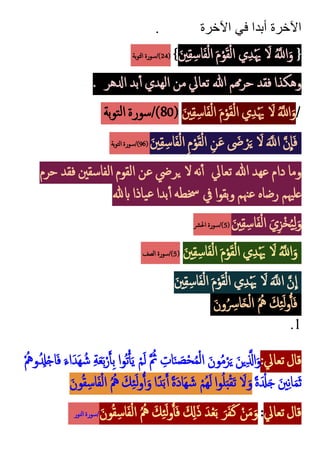 ‫أبد‬ ‫اآلخرة‬
. ‫اآلخرة‬ ‫في‬ ‫ا‬
{
َ‫ني‬‫ك‬‫ق‬‫ك‬‫اس‬َ‫ف‬ْ‫ل‬‫ا‬ َ‫م‬ْ‫و‬َ‫ق‬ْ‫ل‬‫ا‬ ‫ي‬‫ك‬‫د‬َْ‫َي‬ َ
‫َل‬ ‫م‬َّ
‫اَّلل‬َ‫و‬
}
(
24
‫بة‬‫و‬‫الت‬ ‫سورة‬/)
. ‫اِلهر‬ ‫بد‬‫أ‬ ‫الهدي‬ ‫من‬‫تعايل‬ ‫هللا‬ ‫همم‬‫ر‬‫ح‬ ‫فقد‬ ‫وهكذا‬
/
َ‫ني‬‫ك‬‫ق‬‫ك‬‫اس‬َ‫ف‬ْ‫ل‬‫ا‬ َ‫م‬ْ‫و‬َ‫ق‬ْ‫ل‬‫ا‬ ‫ي‬‫ك‬‫د‬َْ‫َي‬ َ
‫َل‬ ‫م‬َّ
‫اَّلل‬َ‫و‬
(
80
‫بة‬‫و‬‫ت‬‫ل‬‫ا‬ ‫سورة‬/)
َ‫ني‬‫ك‬‫ق‬‫ك‬‫اس‬َ‫ف‬ْ‫ل‬‫ا‬ ‫ك‬‫م‬ْ‫و‬َ‫ق‬ْ‫ل‬‫ا‬ ‫ك‬‫ن‬َ‫ع‬ َ
‫َض‬ ْ‫ر‬َ‫ي‬ َ
‫َل‬ ََّ
‫اَّلل‬ َّ‫ن‬
ِ
‫ا‬َ‫ف‬
(
96
‫بة‬‫و‬‫الت‬ ‫سورة‬/)
‫تعايل‬ ‫هللا‬ ‫عهد‬ ‫دام‬ ‫وما‬
‫حرم‬ ‫فقد‬ ‫الفاسقني‬ ‫القوم‬ ‫عن‬‫يريض‬ ‫َل‬‫نه‬‫أ‬
‫ابهلل‬ ‫ياذا‬‫ع‬‫بدا‬‫أ‬ ‫خسطه‬ ‫يف‬‫وبقوا‬ ‫عْنم‬ ‫رضاه‬ ‫علهيم‬
َ‫ني‬‫ك‬‫ق‬‫ك‬‫اس‬َ‫ف‬ْ‫ل‬‫ا‬ َ‫ي‬‫ك‬‫ز‬ْ‫خ‬‫م‬‫ي‬‫ك‬‫ل‬َ‫و‬
(
5
‫احلرش‬ ‫سورة‬/)
َ‫ني‬‫ك‬‫ق‬‫ك‬‫اس‬َ‫ف‬ْ‫ل‬‫ا‬ َ‫م‬ْ‫و‬َ‫ق‬ْ‫ل‬‫ا‬ ‫ي‬‫ك‬‫د‬َْ‫َي‬ َ
‫َل‬ ‫م‬َّ
‫اَّلل‬َ‫و‬
(
5
‫الصف‬ ‫سورة‬/)
َ
‫َل‬ ََّ
‫اَّلل‬ َّ‫ن‬
ِ
‫ا‬
َ‫ني‬‫ك‬‫ق‬‫ك‬‫اس‬َ‫ف‬ْ‫ل‬‫ا‬ َ‫م‬ْ‫و‬َ‫ق‬ْ‫ل‬‫ا‬ ‫ي‬‫ك‬‫د‬َْ‫َي‬
َ‫ن‬‫و‬‫م‬ ‫ك‬
‫ارس‬َ‫خ‬ْ‫ل‬‫ا‬ ‫م‬‫م‬‫مه‬ َ‫ك‬‫ك‬‫ئ‬َ‫ل‬‫و‬ُ‫أ‬َ‫ف‬
1
.
:‫تعايل‬‫قال‬
ْ‫م‬‫ومه‬‫م‬ ‫ك‬
‫ِل‬ْ‫ج‬‫ا‬َ‫ف‬ َ‫َاء‬‫د‬َ‫ه‬ ‫م‬‫ش‬ ‫ك‬‫ة‬َ‫ع‬َ‫ب‬ْ‫ر‬َ‫أ‬‫ك‬‫ب‬ ‫موا‬‫ت‬ْ‫أ‬َ‫ي‬ ْ‫م‬َ‫ل‬ َّ ‫م‬
‫ُث‬ ‫ك‬
‫ات‬َ‫ن‬ َ
‫ص‬ْ‫ح‬‫م‬‫م‬ْ‫ل‬‫ا‬ َ‫ون‬‫م‬‫م‬ْ‫ر‬َ‫ي‬ َ‫ين‬‫ك‬َّ‫اَّل‬َ‫و‬
ً‫ة‬َ ْ
‫ِل‬َ‫ج‬ َ‫ني‬‫ك‬‫ن‬‫ا‬َ‫م‬َ‫ث‬
‫م‬‫م‬‫مه‬ َ‫ك‬‫ك‬‫ئ‬َ‫ل‬‫و‬ُ‫أ‬َ‫و‬‫ًا‬‫د‬َ‫ب‬َ‫أ‬ ً‫ة‬َ‫د‬‫َا‬‫ه‬ َ‫ش‬ ْ‫مم‬‫ه‬َ‫ل‬‫وا‬‫م‬‫ل‬َ‫ب‬ْ‫ق‬َ‫ت‬ َ
‫َل‬َ‫و‬
َ‫ون‬‫م‬‫ق‬‫ك‬‫اس‬َ‫ف‬ْ‫ل‬‫ا‬
‫تعايل‬‫قال‬
:
َ‫ون‬‫م‬‫ق‬‫ك‬‫اس‬َ‫ف‬ْ‫ل‬‫ا‬ ‫م‬‫م‬‫مه‬ َ‫ك‬‫ك‬‫ئ‬َ‫ل‬‫و‬ُ‫أ‬َ‫ف‬ َ ‫ك‬
‫ِل‬َ‫ذ‬ َ‫د‬ْ‫ع‬َ‫ب‬ َ‫ر‬َ‫ف‬َ‫ك‬ ْ‫ن‬َ‫م‬َ‫و‬
‫النور‬ ‫سورة‬/
 