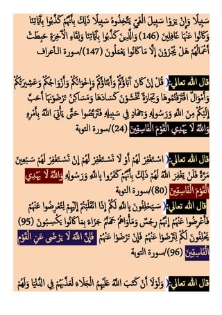 ‫ا‬َ‫ن‬‫ك‬‫ت‬َ‫اي‬َ‫آ‬‫أ‬‫ك‬‫ب‬ ‫ا‬‫و‬‫م‬‫ب‬َّ‫ذ‬َ‫ك‬ ْ‫م‬‫م‬َّ‫َّن‬َ‫أ‬‫ك‬‫ب‬ َ ‫ك‬
‫ِل‬َ‫ذ‬ ً
‫يَل‬‫ك‬‫ب‬ َ‫س‬ ‫م‬‫ه‬‫و‬‫م‬‫ذ‬‫ك‬‫خ‬َّ‫ت‬َ‫ي‬ ‫ك‬‫َي‬‫غ‬ْ‫ل‬‫ا‬ َ‫ل‬‫ي‬‫ك‬‫ب‬ َ‫س‬ ‫ا‬ْ‫و‬َ‫ر‬َ‫ي‬ ْ‫ن‬
ِ
‫ا‬َ‫و‬ ً
‫يَل‬‫ك‬‫ب‬ َ‫س‬
( َ‫ني‬‫ك‬‫ل‬‫ك‬‫ف‬‫ا‬َ‫غ‬ ‫ا‬َ ْ‫ْن‬َ‫ع‬ ‫ا‬‫و‬‫م‬‫ن‬ َ‫َك‬َ‫و‬
146
ْ
‫ت‬َ‫كط‬‫ب‬َ‫ح‬ ‫ك‬‫ة‬َ‫ر‬‫ك‬‫خ‬َ‫آ‬ ْ
‫ال‬ ‫ك‬‫ء‬‫ا‬َ‫ق‬‫ك‬‫ل‬َ‫و‬‫ا‬َ‫ن‬‫ك‬‫ت‬َ‫اي‬َ‫آ‬‫أ‬‫ك‬‫ب‬ ‫ا‬‫و‬‫م‬‫ب‬َّ‫ذ‬َ‫ك‬ َ‫ن‬‫ي‬‫ك‬َّ
‫اَّل‬َ‫و‬)
( َ‫ون‬‫م‬‫ل‬َ‫م‬ْ‫ع‬َ‫ي‬ ‫موا‬‫ن‬ َ‫َك‬ ‫ا‬َ‫م‬ َّ‫َل‬
ِ
‫ا‬ َ‫ن‬ْ‫و‬َ‫ز‬ْ‫م‬‫ُي‬ ْ‫ل‬َ‫ه‬ ْ‫م‬‫م‬‫ه‬‫م‬‫ل‬‫ا‬َ ْ
‫ْع‬َ‫أ‬
147
‫اف‬‫ر‬‫ع‬‫الـأ‬ ‫سورة‬/)
:‫تعايل‬ ‫هللا‬‫قال‬
(
‫م‬‫ت‬َ‫ْي‬ ‫ك‬
‫ش‬َ‫ع‬َ‫و‬ْ ‫م‬‫ُك‬‫م‬‫ج‬‫ا‬َ‫و‬ْ‫ز‬َ‫أ‬َ‫و‬ ْ ‫م‬‫ُك‬‫م‬‫ن‬‫ا‬َ‫و‬ْ‫خ‬
ِ
‫ا‬َ‫و‬ْ‫م‬‫ُك‬‫م‬‫ؤ‬‫ا‬َ‫ن‬ْ‫ب‬َ‫أ‬َ‫و‬ْ‫م‬‫ُك‬‫م‬‫ؤ‬ َ‫اب‬َ‫آ‬‫أ‬ َ‫ن‬ َ‫َك‬ ْ‫ن‬
ِ
‫ا‬ ْ‫ل‬‫م‬‫ق‬
ْ ‫م‬‫ُك‬
َّ‫ب‬َ‫ح‬َ‫أ‬ ‫ا‬ََ‫َّن‬ْ‫و‬َ‫ض‬ْ‫ر‬َ‫ت‬ ‫م‬‫ن‬‫ك‬‫ك‬‫ا‬ َ‫س‬َ‫م‬َ‫و‬‫ا‬َ‫ه‬َ‫د‬‫ا‬ َ‫س‬َ‫ك‬ َ‫ن‬ْ‫و‬ َ‫ش‬َْ‫َت‬ ٌ‫ة‬َ‫ار‬َ ‫ك‬
‫ِت‬َ‫و‬‫ا‬َ‫ه‬‫و‬‫م‬‫م‬‫م‬‫ت‬ْ‫ف‬ََ
‫ْت‬ْ‫ق‬‫ا‬ ٌ‫ل‬‫ا‬َ‫و‬ْ‫م‬َ‫أ‬َ‫و‬
‫ك‬‫ه‬‫ك‬‫ر‬ْ‫م‬َ‫أ‬‫ك‬‫ب‬ ‫م‬َّ
‫اَّلل‬ َ ‫ك‬
‫يت‬ْ‫أ‬َ‫ي‬ َّ
‫َّت‬َ‫ح‬ ‫وا‬ ‫م‬‫ص‬َّ‫ب‬ََ
‫ْت‬َ‫ف‬ ‫ك‬ ‫ك‬
‫يِل‬‫ك‬‫ب‬ َ‫س‬ ‫ك‬
‫يف‬ ٍ‫د‬‫ا‬َ ‫ك‬
‫َج‬َ‫و‬ ‫ك‬ ‫ك‬
‫وَل‬‫م‬‫س‬ َ‫ر‬َ‫و‬ ‫ك‬ َّ
‫اَّلل‬ َ‫ن‬‫ك‬‫م‬ ْ ‫م‬‫ُك‬ْ‫ي‬َ‫ل‬
ِ
‫ا‬
َ‫ني‬‫ك‬‫ق‬‫ك‬‫اس‬َ‫ف‬ْ‫ل‬‫ا‬ َ‫م‬ْ‫و‬َ‫ق‬ْ‫ل‬‫ا‬ ‫ي‬‫ك‬‫د‬َْ‫َي‬ َ
‫َل‬ ‫م‬َّ
‫اَّلل‬َ‫و‬
(
24
‫بة‬‫و‬‫ت‬‫ل‬‫ا‬ ‫سورة‬/)
:‫تعايل‬ ‫هللا‬‫قال‬
(
َ‫ني‬‫ك‬‫ع‬ْ‫ب‬ َ‫س‬ ْ‫مم‬‫ه‬َ‫ل‬ ْ‫ر‬‫ك‬‫ف‬ْ‫غ‬َ‫ت‬ ْ
‫س‬َ‫ت‬ ْ‫ن‬
ِ
‫ا‬ ْ‫مم‬‫ه‬َ‫ل‬ ْ‫ر‬‫ك‬‫ف‬ْ‫غ‬َ‫ت‬ ْ
‫س‬َ‫ت‬ َ
‫َل‬ ْ‫و‬َ‫أ‬ ْ‫مم‬‫ه‬َ‫ل‬ ْ‫ر‬‫ك‬‫ف‬ْ‫غ‬َ‫ت‬ ْ‫س‬‫ا‬
‫ك‬ ‫ك‬
‫وَل‬‫م‬‫س‬ َ‫ر‬َ‫و‬ ‫ك‬ َّ
‫َّلل‬ ‫ك‬
‫اب‬‫وا‬‫م‬‫ر‬َ‫ف‬َ‫ك‬ ْ‫م‬‫م‬َّ‫َّن‬َ‫أ‬‫ك‬‫ب‬ َ ‫ك‬
‫ِل‬َ‫ذ‬ ْ‫مم‬‫ه‬َ‫ل‬ ‫م‬َّ
‫اَّلل‬ َ‫ر‬‫ك‬‫ف‬ْ‫غ‬َ‫ي‬ ْ‫ن‬َ‫ل‬َ‫ف‬ ً‫ة‬َّ‫ر‬َ‫م‬
‫ي‬‫ك‬‫د‬َْ‫َي‬ َ
‫َل‬ ‫م‬َّ
‫اَّلل‬َ‫و‬
َ‫ني‬‫ك‬‫ق‬‫ك‬‫اس‬َ‫ف‬ْ‫ل‬‫ا‬ َ‫م‬ْ‫و‬َ‫ق‬ْ‫ل‬‫ا‬
(
80
‫بة‬‫و‬‫ت‬‫ل‬‫ا‬ ‫سورة‬/)
:‫تعايل‬ ‫هللا‬ ‫قال‬
(
ْ‫م‬‫م‬ ْ‫ْن‬َ‫ع‬ ‫ا‬‫و‬‫م‬‫ض‬‫ك‬‫ر‬ْ‫ع‬‫م‬‫ت‬‫ك‬‫ل‬ ْ‫م‬‫ك‬ْ‫هي‬َ‫ل‬
ِ
‫ا‬ ْ‫ُتم‬ْ‫ب‬َ‫ل‬َ‫ق‬ْ‫ن‬‫ا‬ ‫ا‬َ‫ذ‬
ِ
‫ا‬ ْ ‫م‬
‫ُك‬َ‫ل‬ ‫ك‬ َّ
‫َّلل‬ ‫ك‬
‫اب‬ َ‫ون‬‫م‬‫ف‬‫ك‬‫ل‬ْ‫ح‬َ‫ي‬ َ‫س‬
( َ‫ون‬‫م‬‫ب‬ ‫ك‬
‫س‬ْ‫ك‬َ‫ي‬‫موا‬‫ن‬ َ‫َك‬ ‫ا‬َ‫م‬‫ك‬‫ب‬ ً‫اء‬َ‫ز‬َ‫ج‬ ‫م‬َّ‫َّن‬َ َ
‫َج‬ ْ‫م‬‫امه‬َ‫و‬ْ‫أ‬َ‫م‬َ‫و‬ ٌ
‫س‬ْ‫ج‬‫ك‬‫ر‬ ْ‫م‬‫م‬َّ‫َّن‬
ِ
‫ا‬ ْ‫م‬‫م‬ ْ‫ْن‬َ‫ع‬‫وا‬‫م‬‫ض‬‫ك‬‫ر‬ْ‫ع‬َ‫أ‬َ‫ف‬
95
)
َ‫ع‬ ‫ا‬ْ‫و‬َ‫ض‬َْ
‫ْت‬‫ك‬‫ل‬ ْ ‫م‬
‫ُك‬َ‫ل‬ َ‫ون‬‫م‬‫ف‬‫ك‬‫ل‬َْ‫َي‬
ْ‫م‬‫م‬ ْ‫ْن‬َ‫ع‬ ‫ا‬ْ‫و‬َ‫ض‬ْ‫ر‬َ‫ت‬ ْ‫ن‬
ِ
‫ا‬َ‫ف‬ ْ‫م‬‫م‬ ْ‫ْن‬
‫ك‬‫م‬ْ‫و‬َ‫ق‬ْ‫ل‬‫ا‬ ‫ك‬‫ن‬َ‫ع‬ َ
‫َض‬ ْ‫ر‬َ‫ي‬ َ
‫َل‬ ََّ
‫اَّلل‬ َّ‫ن‬
ِ
‫ا‬َ‫ف‬
َ‫ني‬‫ك‬‫ق‬‫ك‬‫اس‬َ‫ف‬ْ‫ل‬‫ا‬
(
96
‫بة‬‫و‬‫ت‬‫ل‬‫ا‬ ‫سورة‬/)
:‫تعايل‬ ‫هللا‬‫قال‬
(
ْ‫م‬‫م‬‫ه‬َ‫ل‬َ‫و‬ ‫ا‬َ‫ي‬ْ‫ن‬ُّ‫اِل‬ ‫ك‬
‫يف‬ ْ‫م‬‫م‬َ‫هب‬َّ‫ذ‬َ‫ع‬َ‫ل‬ َ‫ء‬ َ
‫َل‬َ‫ج‬ْ‫ل‬‫ا‬ ‫م‬‫م‬‫ك‬ْ‫هي‬َ‫ل‬َ‫ع‬ ‫م‬َّ
‫اَّلل‬ َ‫ب‬َ‫ت‬َ‫ك‬ ْ‫ن‬َ‫أ‬ َ‫َل‬ْ‫و‬َ‫ل‬َ‫و‬
 
